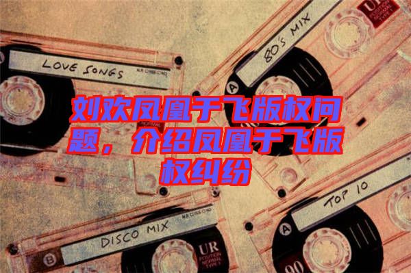 劉歡鳳凰于飛版權問題，介紹鳳凰于飛版權糾紛