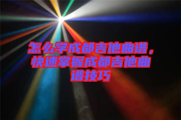怎么學(xué)成都吉他曲譜，快速掌握成都吉他曲譜技巧