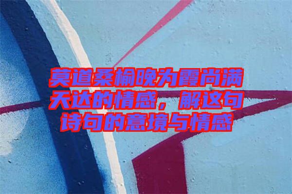 莫道桑榆晚為霞尚滿天達(dá)的情感，解這句詩句的意境與情感