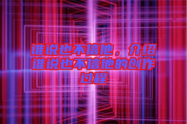 誰說也不信他，介紹誰說也不信他的創(chuàng)作過程