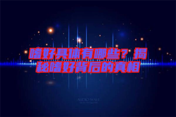 嗜好具體有哪些？揭秘嗜好背后的真相