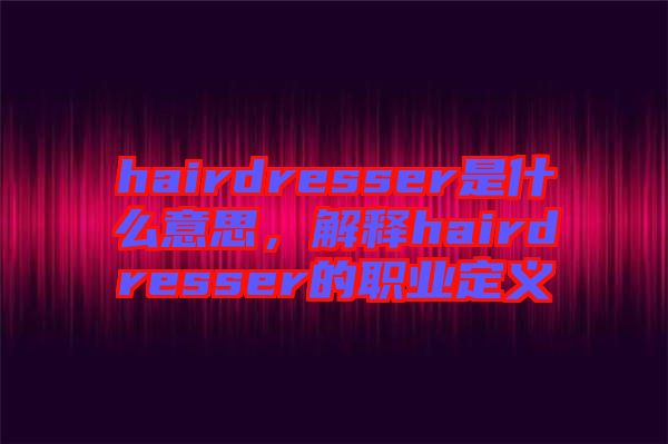 hairdresser是什么意思，解釋hairdresser的職業(yè)定義