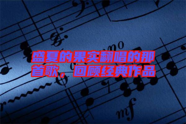 盛夏的果實翻唱的那首歌，回顧經(jīng)典作品