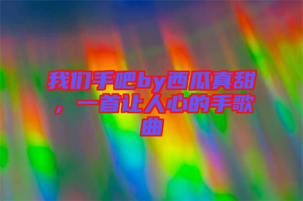 我們手吧by西瓜真甜，一首讓人心的手歌曲