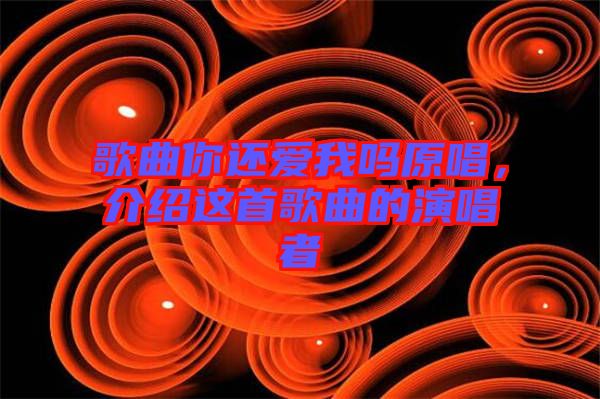 歌曲你還愛我嗎原唱，介紹這首歌曲的演唱者