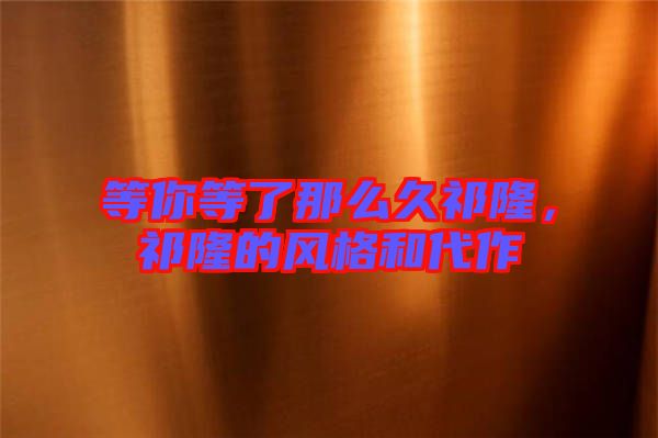 等你等了那么久祁隆，祁隆的風(fēng)格和代作