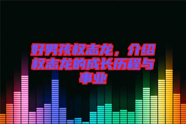 好男孩權(quán)志龍，介紹權(quán)志龍的成長(zhǎng)歷程與事業(yè)