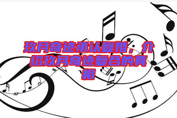 玖月奇跡承認(rèn)復(fù)婚，介紹玖月奇跡復(fù)合的真相