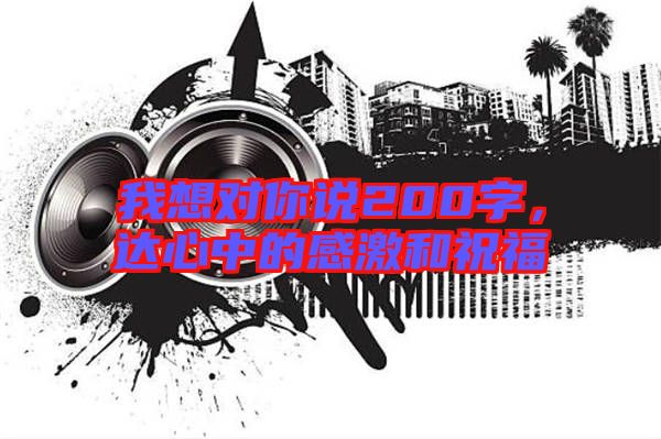 我想對(duì)你說200字，達(dá)心中的感激和祝福
