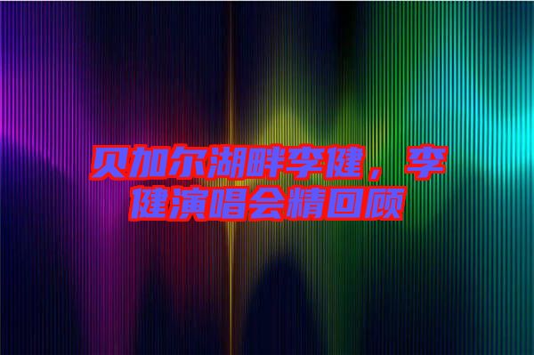 貝加爾湖畔李健，李健演唱會(huì)精回顧