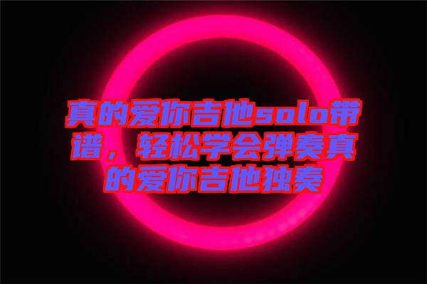 真的愛你吉他solo帶譜，輕松學會彈奏真的愛你吉他獨奏