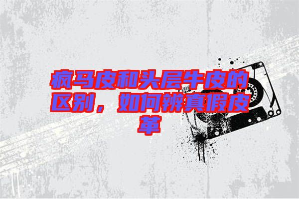 瘋馬皮和頭層牛皮的區(qū)別，如何辨真假皮革