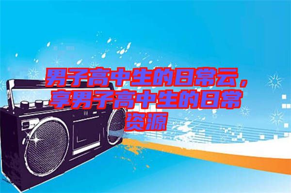 男子高中生的日常云，享男子高中生的日常資源
