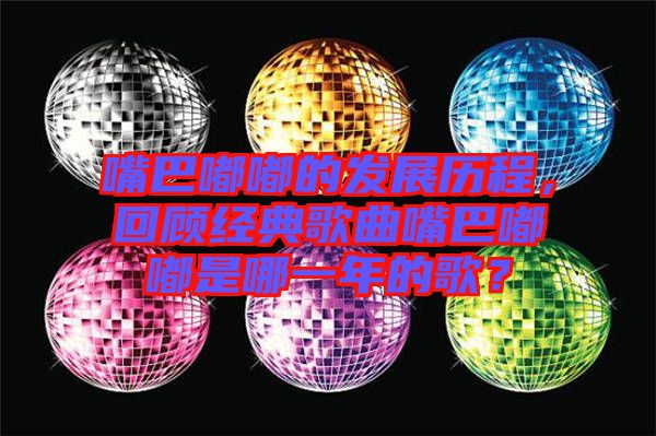 嘴巴嘟嘟的發(fā)展歷程，回顧經(jīng)典歌曲嘴巴嘟嘟是哪一年的歌？