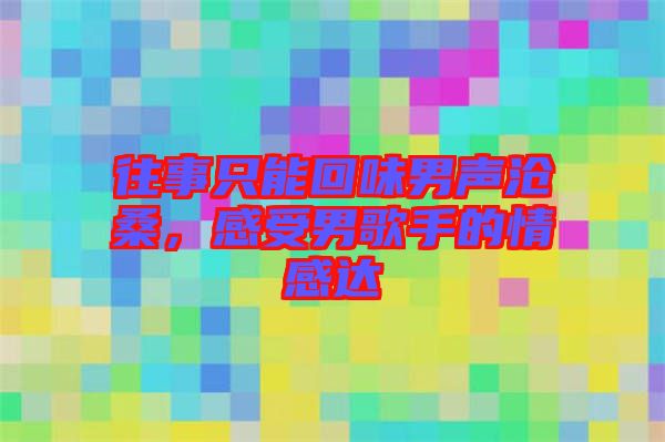 往事只能回味男聲滄桑，感受男歌手的情感達(dá)