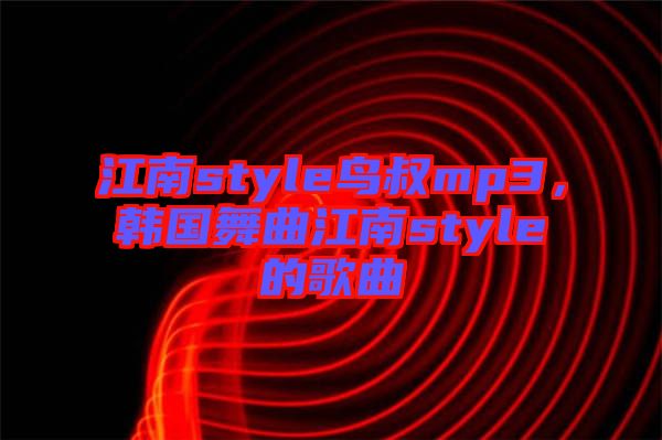 江南style鳥(niǎo)叔mp3，韓國(guó)舞曲江南style的歌曲