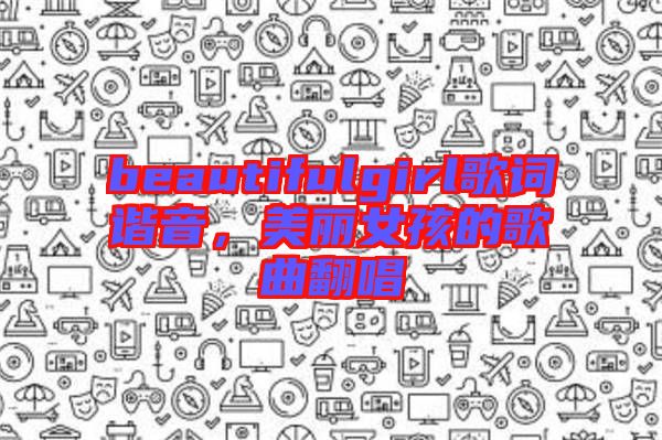 beautifulgirl歌詞諧音，美麗女孩的歌曲翻唱