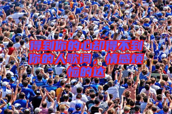 得到你的心卻得不到你的人歌詞，情感煩惱的達