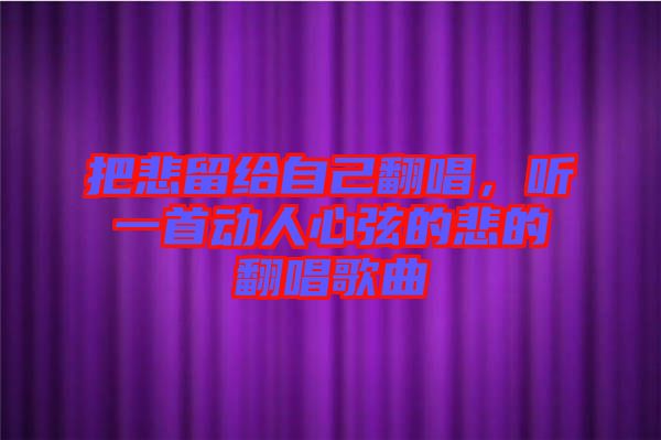 把悲留給自己翻唱，聽一首動(dòng)人心弦的悲的翻唱歌曲