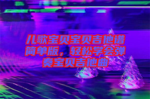 兒歌寶貝寶貝吉他譜簡單版，輕松學會彈奏寶貝吉他曲