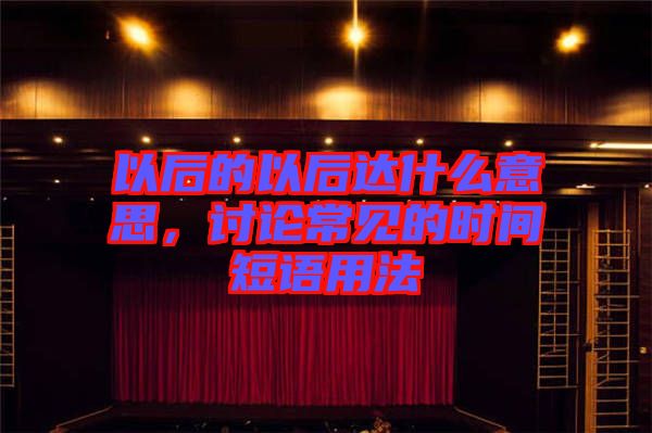 以后的以后達(dá)什么意思，討論常見的時(shí)間短語用法