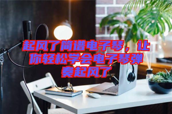 起風了簡譜電子琴，讓你輕松學會電子琴彈奏起風了
