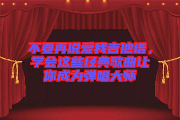 不要再說愛我吉他譜，學會這些經(jīng)典歌曲讓你成為彈唱大師