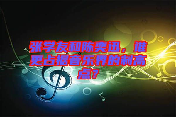 張學友和陳奕迅，誰更占據(jù)音樂界的制高點？