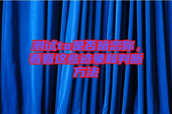 測(cè)試ta是否暗戀你，看看這些跡象和判斷方法
