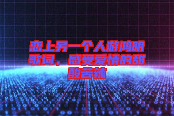 戀上另一個人游鴻明歌詞，感受愛情的甜酸苦辣
