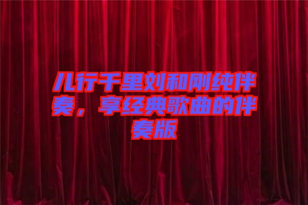 兒行千里劉和剛純伴奏，享經(jīng)典歌曲的伴奏版