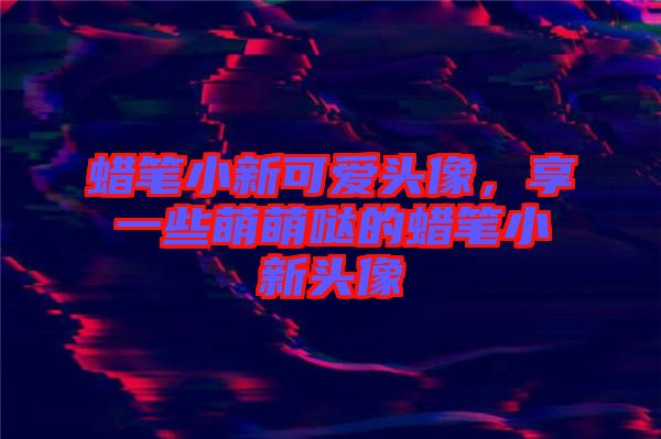 蠟筆小新可愛頭像，享一些萌萌噠的蠟筆小新頭像