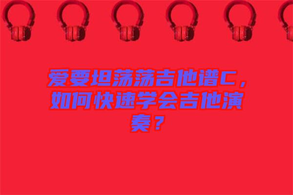 愛要坦蕩蕩吉他譜C，如何快速學會吉他演奏？