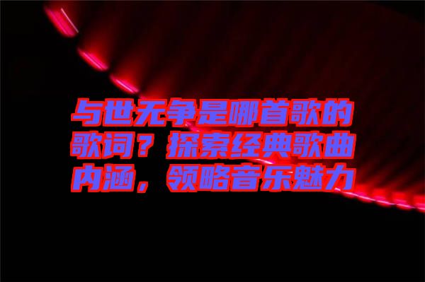 與世無爭(zhēng)是哪首歌的歌詞？探索經(jīng)典歌曲內(nèi)涵，領(lǐng)略音樂魅力