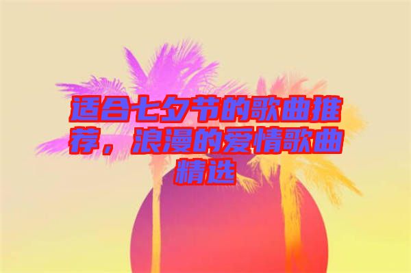 適合七夕節(jié)的歌曲推薦，浪漫的愛情歌曲精選