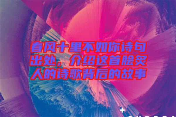 春風(fēng)十里不如你詩句出處，介紹這首膾炙人的詩歌背后的故事