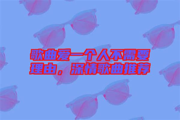 歌曲愛一個人不需要理由，深情歌曲推薦