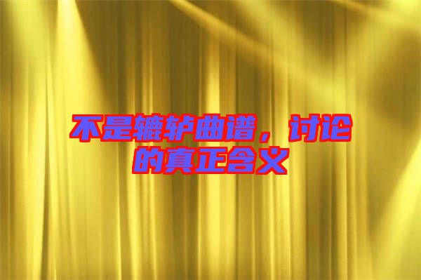 不是轆轤曲譜，討論的真正含義
