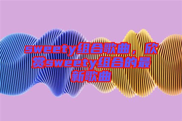 sweety組合歌曲，欣賞sweety組合的最新歌曲