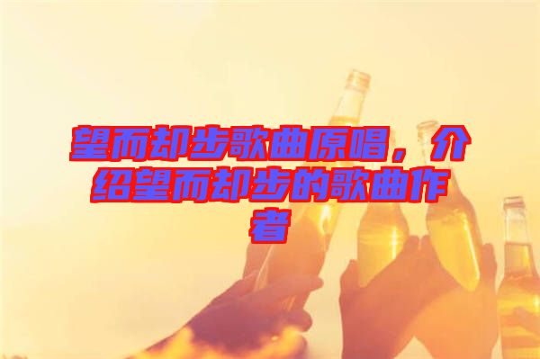 望而卻步歌曲原唱，介紹望而卻步的歌曲作者