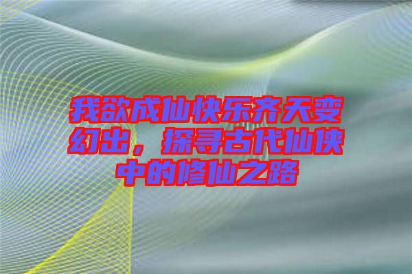我欲成仙快樂齊天變幻出，探尋古代仙俠中的修仙之路
