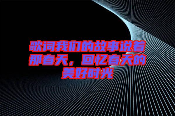歌詞我們的故事說著那春天，回憶春天的美好時(shí)光
