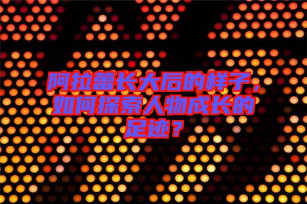 阿拉蕾長大后的樣子，如何探索人物成長的足跡？