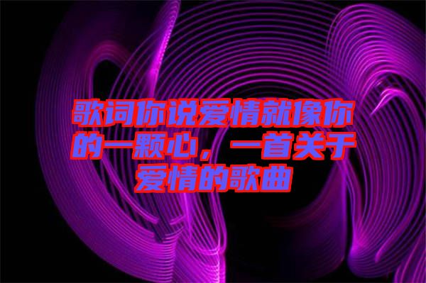 歌詞你說愛情就像你的一顆心，一首關于愛情的歌曲
