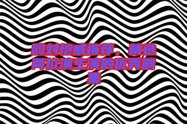 鷗劉愷威推薦，精選兩位演主演的優(yōu)秀劇集