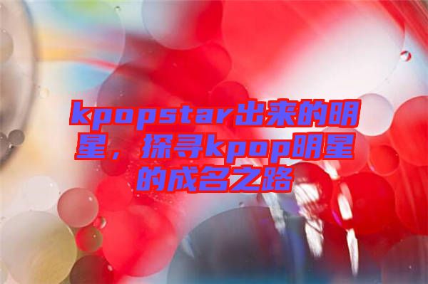kpopstar出來(lái)的明星，探尋kpop明星的成名之路