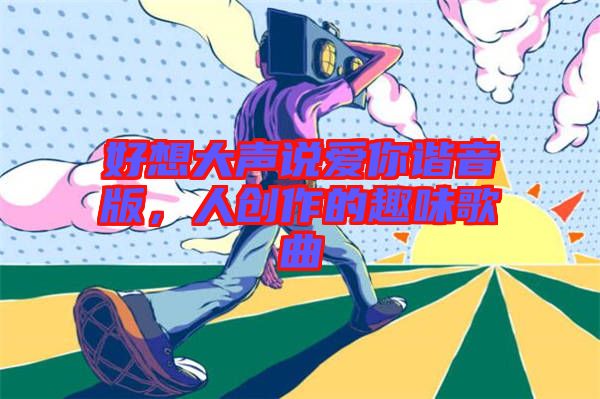 好想大聲說愛你諧音版，人創(chuàng)作的趣味歌曲