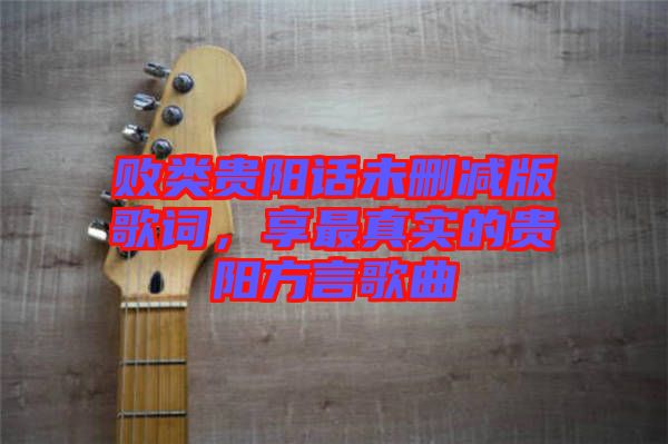 敗類貴陽話未刪減版歌詞，享最真實的貴陽方言歌曲