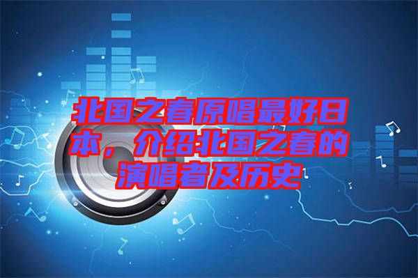 北國之春原唱最好日本，介紹北國之春的演唱者及歷史