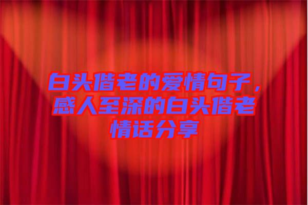白頭偕老的愛情句子，感人至深的白頭偕老情話分享